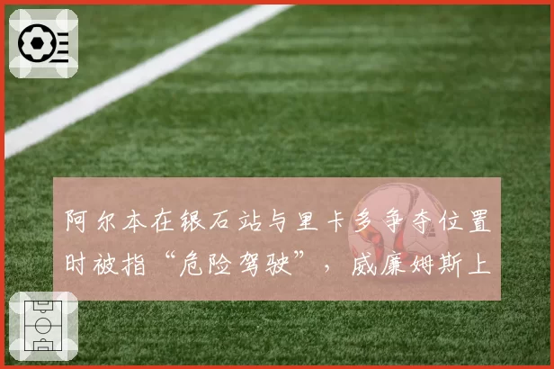 阿尔本在银石站与里卡多争夺位置时被指“危险驾驶”，威廉姆斯上诉被驳回