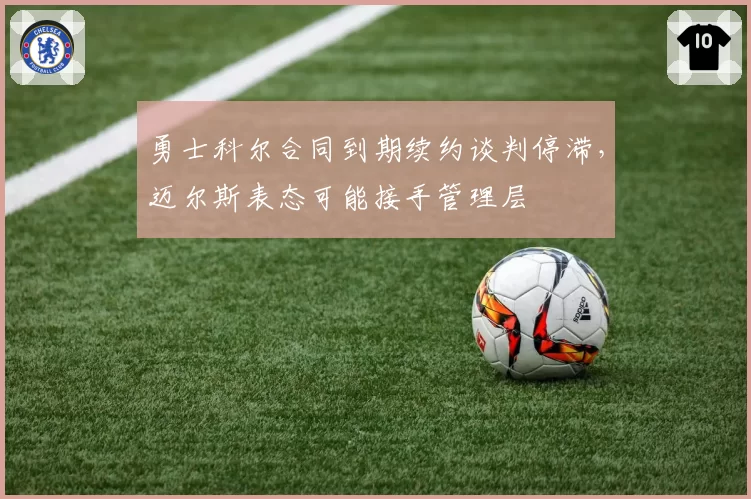 勇士科尔合同到期续约谈判停滞,迈尔斯表态可能接手管理层