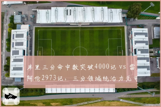 库里三分命中数突破4000记 vs 雷阿伦2973记，三分领域统治力无可撼动