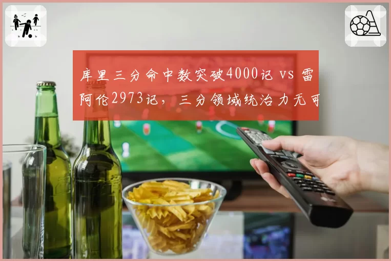 库里三分命中数突破4000记 vs 雷阿伦2973记，三分领域统治力无可撼动