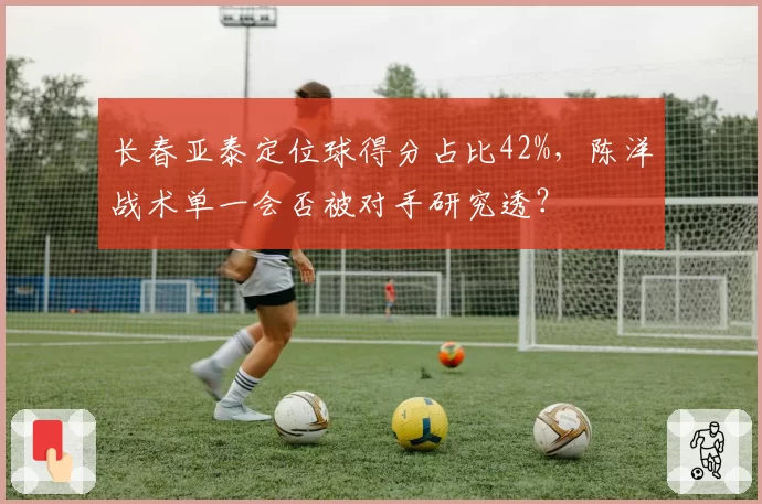 长春亚泰定位球得分占比42%，陈洋战术单一会否被对手研究透？