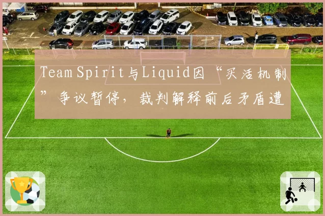 Team Spirit与Liquid因“买活机制”争议暂停，裁判解释前后矛盾遭双方教练对比炮轰