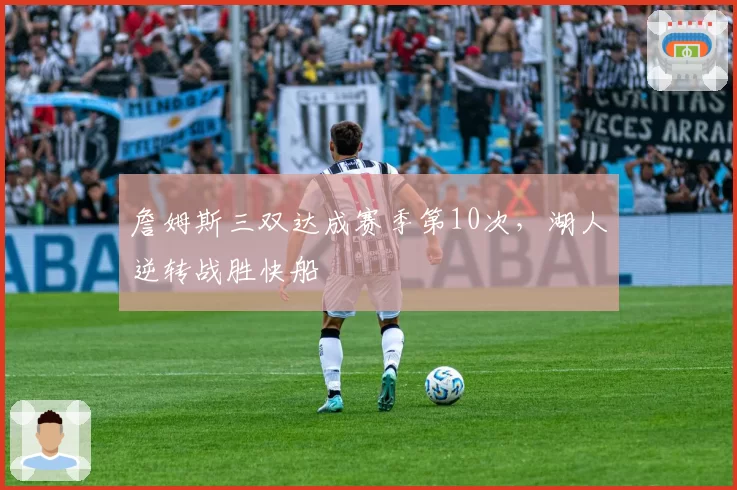 詹姆斯三双达成赛季第10次，湖人逆转战胜快船