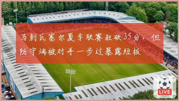马刺瓦塞尔夏季联赛狂砍35分，但防守端被对手一步过暴露短板