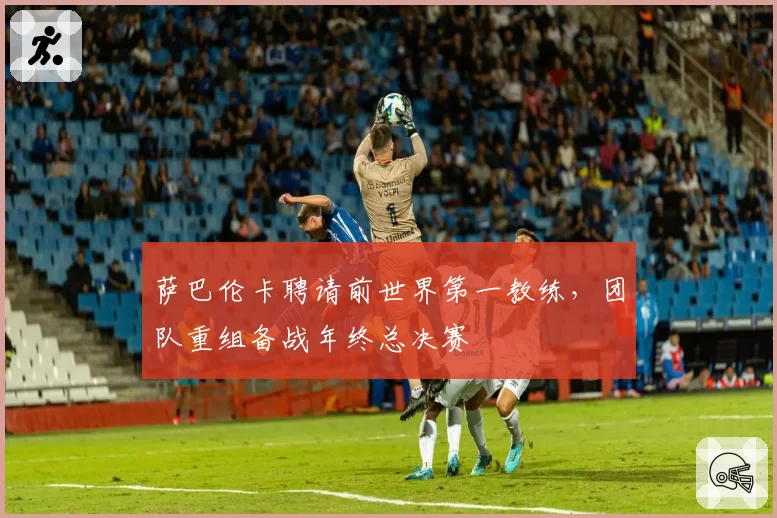 萨巴伦卡聘请前世界第一教练，团队重组备战年终总决赛