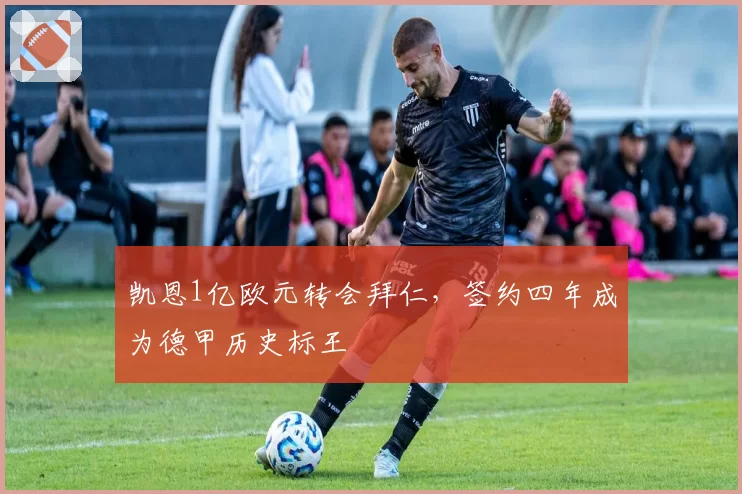 凯恩1亿欧元转会拜仁，签约四年成为德甲历史标王