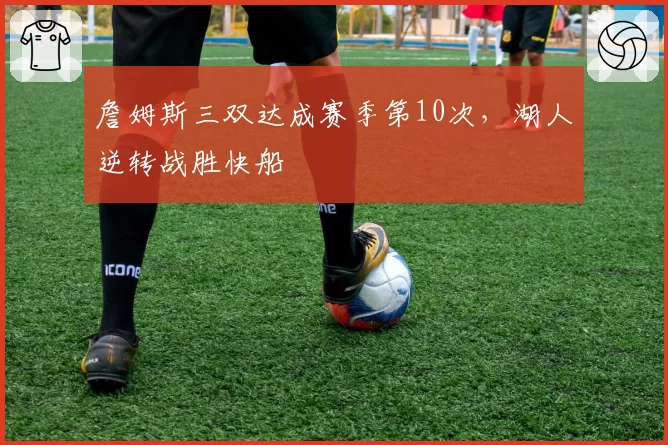 詹姆斯三双达成赛季第10次，湖人逆转战胜快船