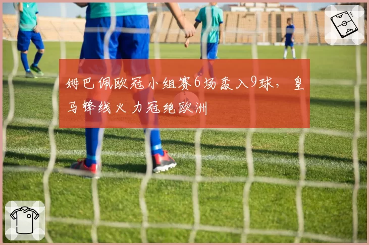 姆巴佩欧冠小组赛6场轰入9球，皇马锋线火力冠绝欧洲