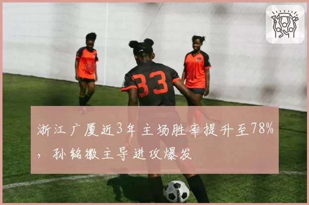 浙江广厦近3年主场胜率提升至78%，孙铭徽主导进攻爆发