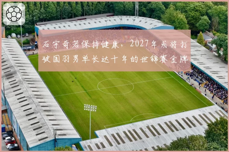 石宇奇若保持健康，2027年或将打破国羽男单长达十年的世锦赛金牌荒
