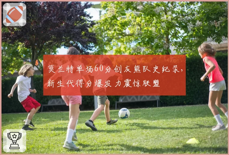 莫兰特单场60分创灰熊队史纪录，新生代得分爆发力震惊联盟