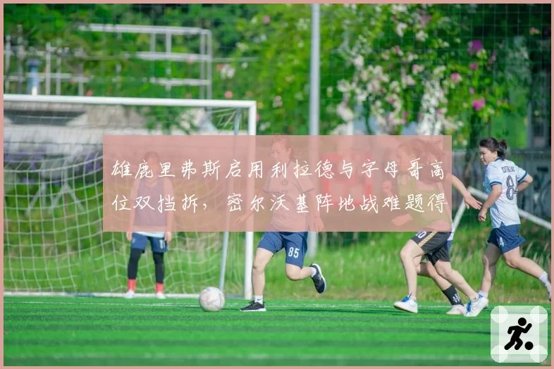 雄鹿里弗斯启用利拉德与字母哥高位双挡拆，密尔沃基阵地战难题得解