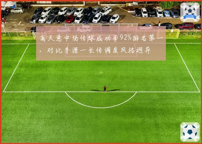 高天意中场传球成功率92%排名第一,对比李源一长传调度风格迥异
