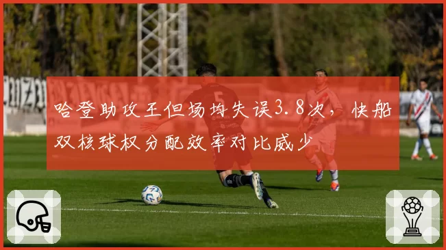 哈登助攻王但场均失误3.8次，快船双核球权分配效率对比威少