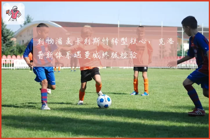 利物浦麦卡利斯特转型核心，克洛普新体系遇曼城终极检验