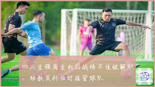 四川金强周金利因战绩不佳被解职，助教莫科临时接管球队