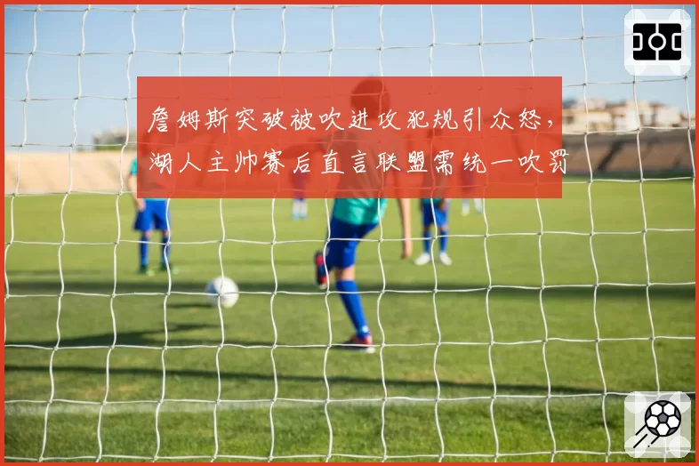 詹姆斯突破被吹进攻犯规引众怒，湖人主帅赛后直言联盟需统一吹罚尺度