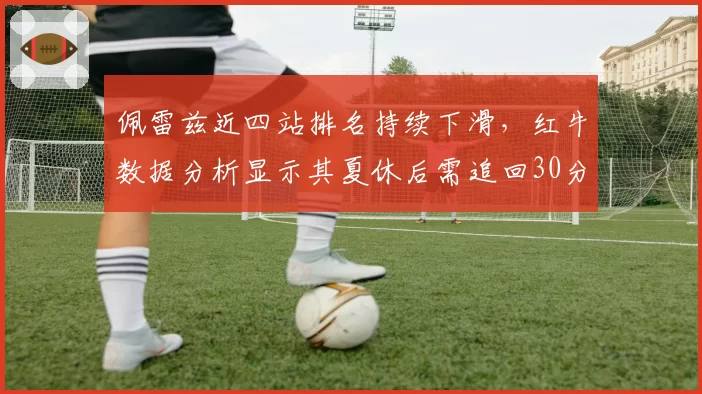 佩雷兹近四站排名持续下滑，红牛数据分析显示其夏休后需追回30分差距