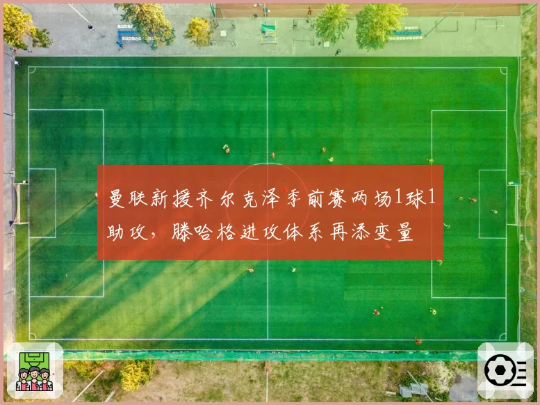 曼联新援齐尔克泽季前赛两场1球1助攻，滕哈格进攻体系再添变量