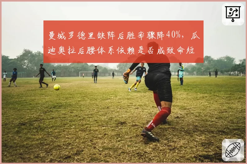 曼城罗德里缺阵后胜率骤降40%，瓜迪奥拉后腰体系依赖是否成致命短板