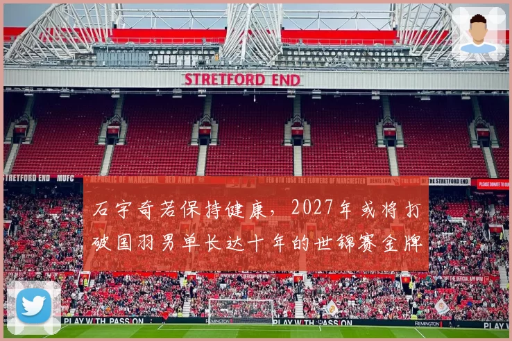 石宇奇若保持健康，2027年或将打破国羽男单长达十年的世锦赛金牌荒