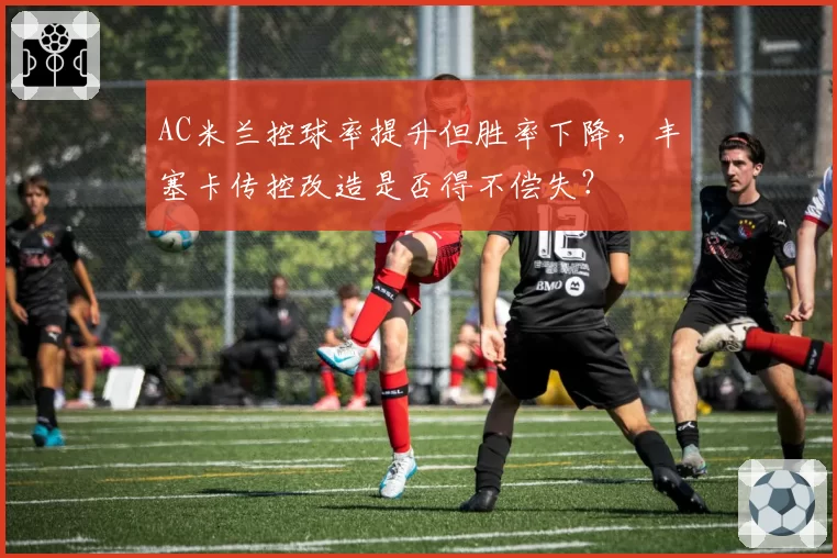 AC米兰控球率提升但胜率下降，丰塞卡传控改造是否得不偿失？