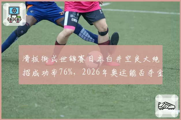 滑板街式世锦赛日本白井空良大绝招成功率76%，2026年奥运能否夺金？