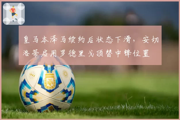 皇马本泽马续约后状态下滑，安切洛蒂启用罗德里戈顶替中锋位置