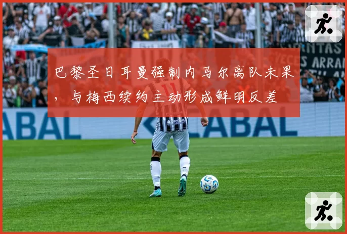 巴黎圣日耳曼强制内马尔离队未果，与梅西续约主动形成鲜明反差