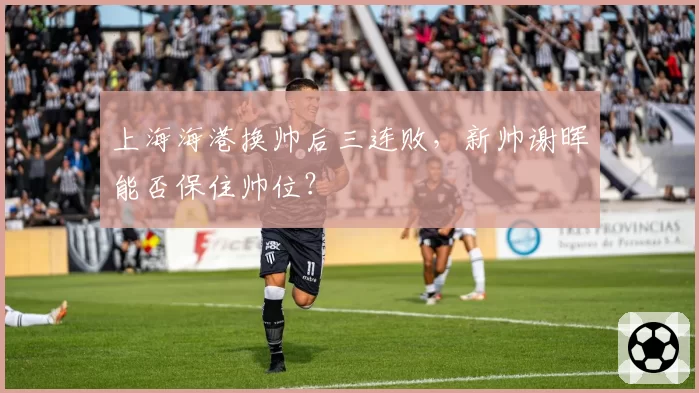 上海海港换帅后三连败，新帅谢晖能否保住帅位？