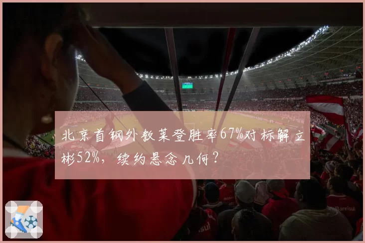 北京首钢外教莱登胜率67%对标解立彬52%，续约悬念几何？