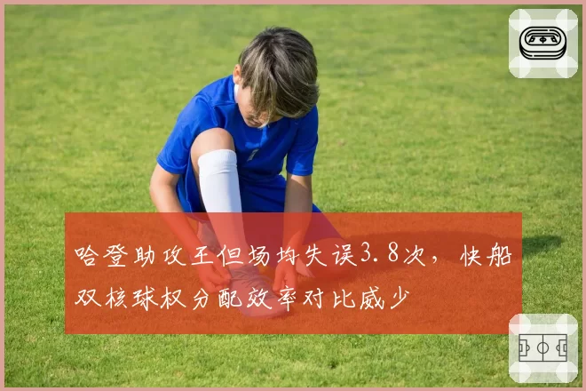 哈登助攻王但场均失误3.8次，快船双核球权分配效率对比威少