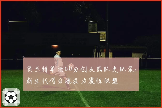 莫兰特单场60分创灰熊队史纪录，新生代得分爆发力震惊联盟