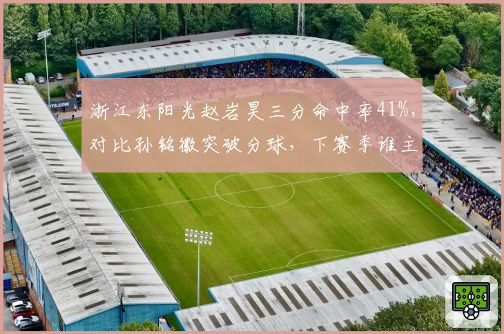 浙江东阳光赵岩昊三分命中率41%，对比孙铭徽突破分球，下赛季谁主导外线进攻？