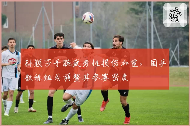孙颖莎手腕疲劳性损伤加重,国乒教练组或调整其参赛密度