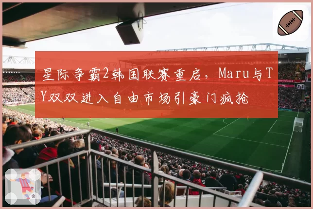 星际争霸2韩国联赛重启，Maru与TY双双进入自由市场引豪门疯抢