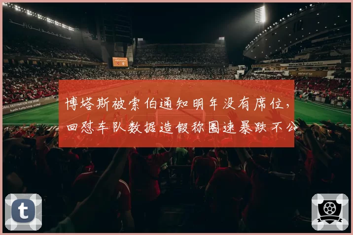 博塔斯被索伯通知明年没有席位，回怼车队数据造假称圈速暴跌不公正