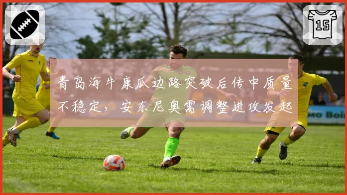 青岛海牛康瓜边路突破后传中质量不稳定，安东尼奥需调整进攻发起方式