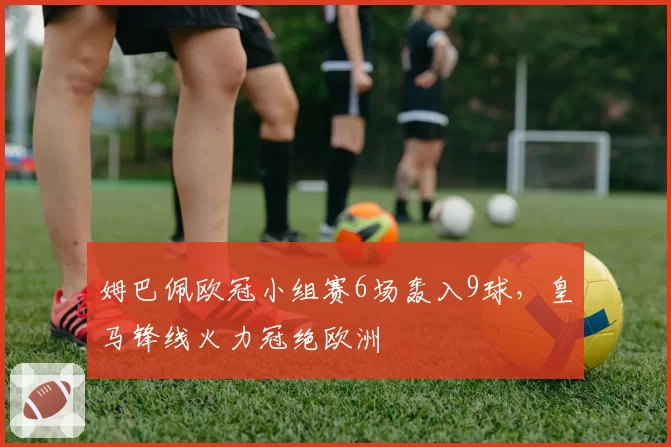 姆巴佩欧冠小组赛6场轰入9球，皇马锋线火力冠绝欧洲