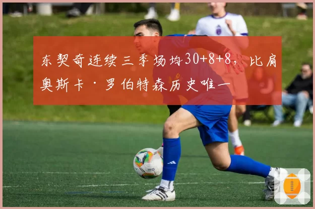 东契奇连续三季场均30+8+8，比肩奥斯卡·罗伯特森历史唯一