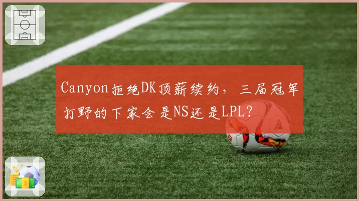 Canyon拒绝DK顶薪续约，三届冠军打野的下家会是NS还是LPL？