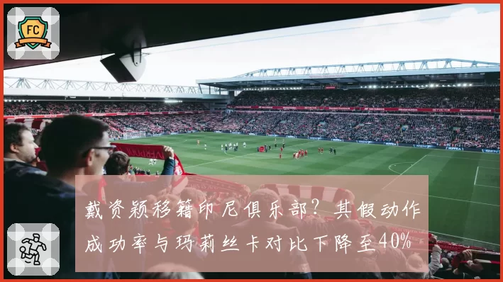 戴资颖移籍印尼俱乐部？其假动作成功率与玛莉丝卡对比下降至40%