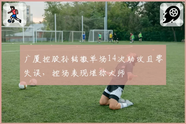 广厦控股孙铭徽单场14次助攻且零失误，控场表现堪称大师