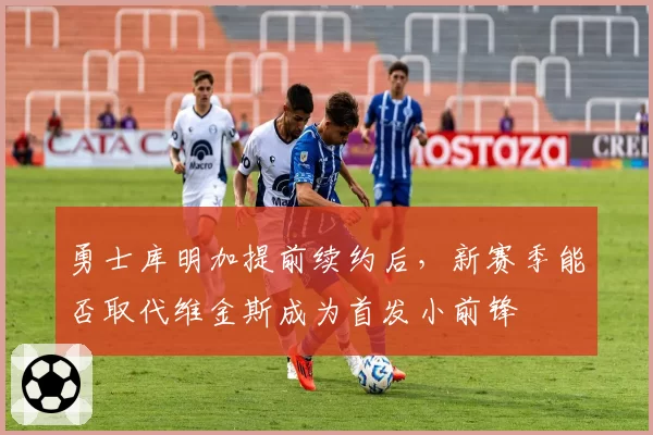 勇士库明加提前续约后，新赛季能否取代维金斯成为首发小前锋