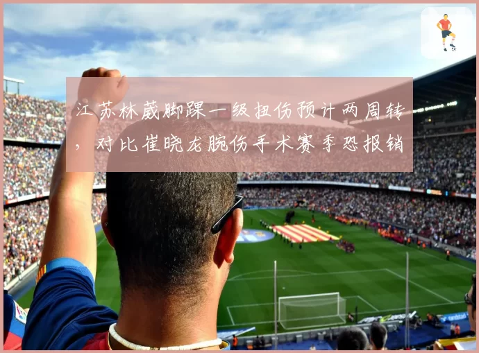 江苏林葳脚踝一级扭伤预计两周转，对比崔晓龙腕伤手术赛季恐报销，后场两将伤情一轻一重失衡局
