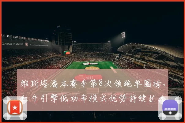 维斯塔潘本赛季第8次领跑单圈榜，红牛引擎低功率模式优势持续扩大