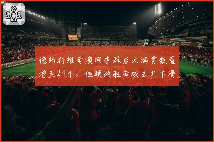 德约科维奇澳网夺冠后大满贯数量增至24个，但硬地胜率较去年下滑3%