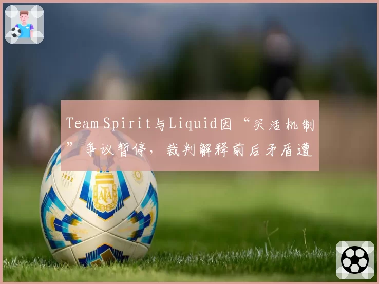 Team Spirit与Liquid因“买活机制”争议暂停，裁判解释前后矛盾遭双方教练对比炮轰