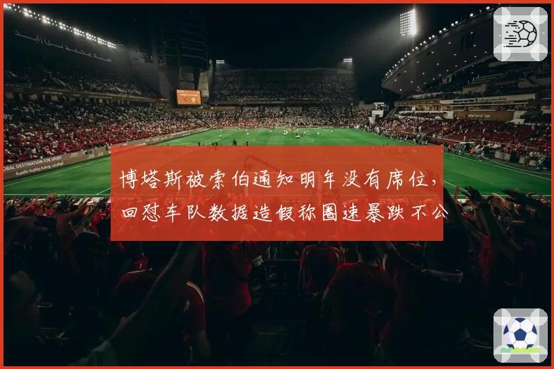 博塔斯被索伯通知明年没有席位，回怼车队数据造假称圈速暴跌不公正