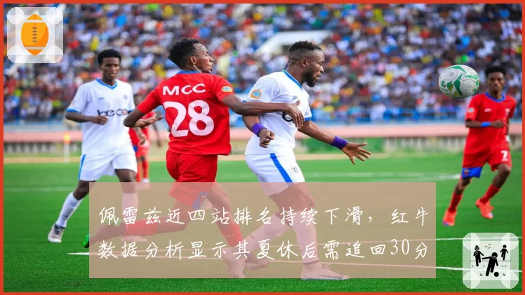 佩雷兹近四站排名持续下滑，红牛数据分析显示其夏休后需追回30分差距